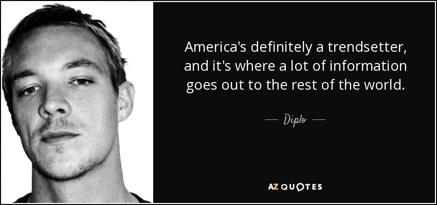 America's definitely a trendsetter, and it's where a lot of information goes out to the rest of the world. - Diplo