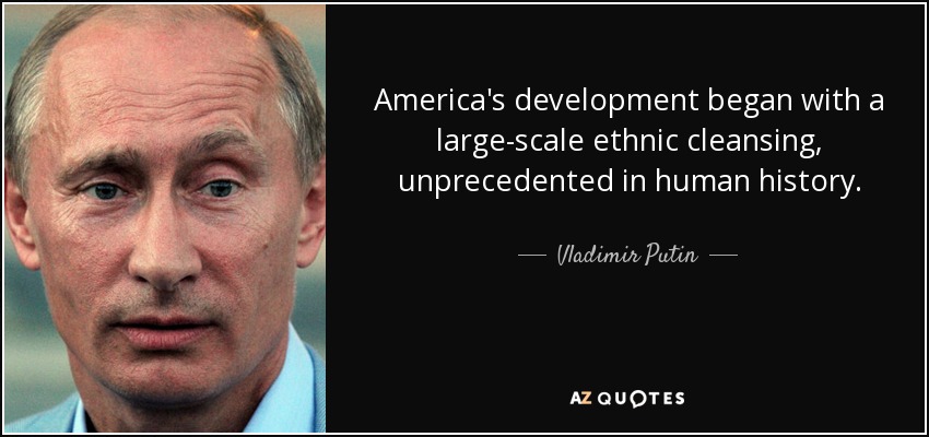 America's development began with a large-scale ethnic cleansing, unprecedented in human history. - Vladimir Putin