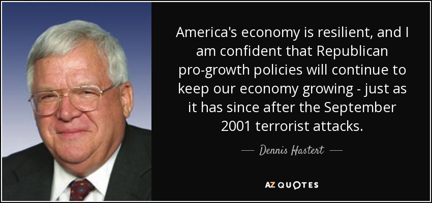 America's economy is resilient, and I am confident that Republican pro-growth policies will continue to keep our economy growing - just as it has since after the September 2001 terrorist attacks. - Dennis Hastert