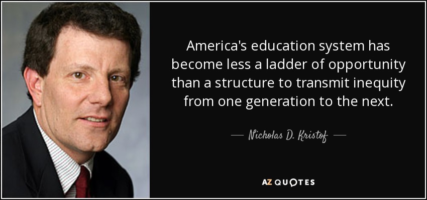 America's education system has become less a ladder of opportunity than a structure to transmit inequity from one generation to the next. - Nicholas D. Kristof