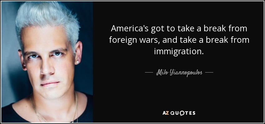 America's got to take a break from foreign wars, and take a break from immigration. - Milo Yiannopoulos
