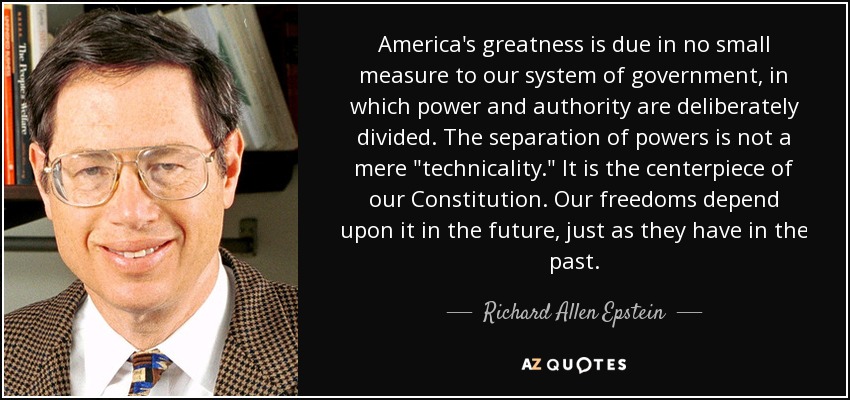 America's greatness is due in no small measure to our system of government, in which power and authority are deliberately divided. The separation of powers is not a mere 