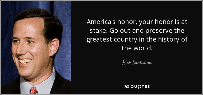 America's honor, your honor is at stake. Go out and preserve the greatest country in the history of the world. - Rick Santorum