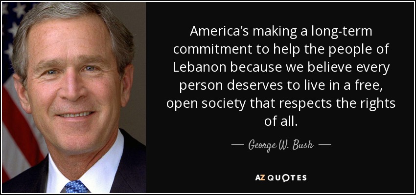America's making a long-term commitment to help the people of Lebanon because we believe every person deserves to live in a free, open society that respects the rights of all. - George W. Bush