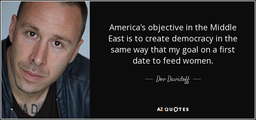 America's objective in the Middle East is to create democracy in the same way that my goal on a first date to feed women. - Dov Davidoff