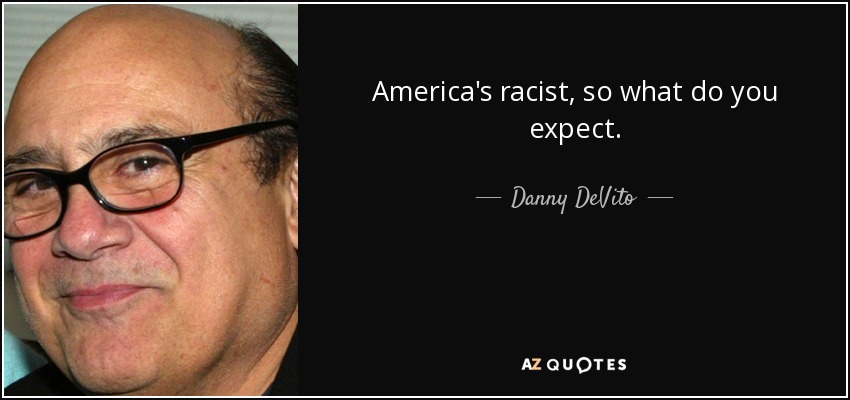 America's racist, so what do you expect. - Danny DeVito