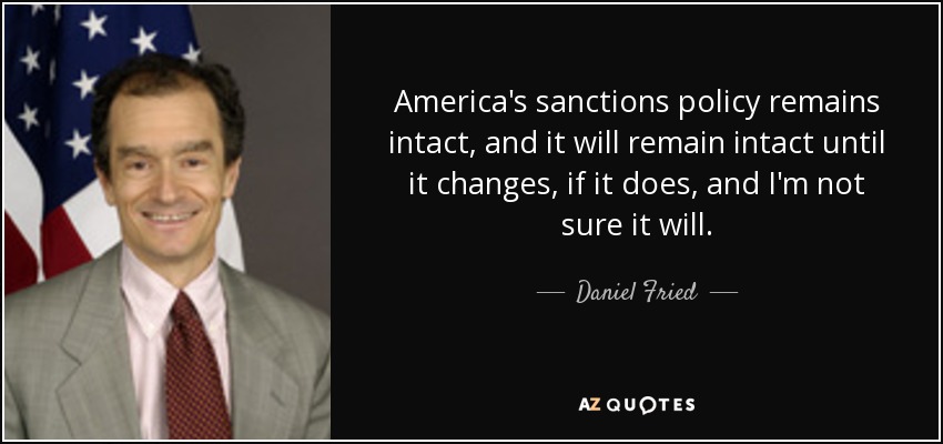 America's sanctions policy remains intact, and it will remain intact until it changes, if it does, and I'm not sure it will. - Daniel Fried