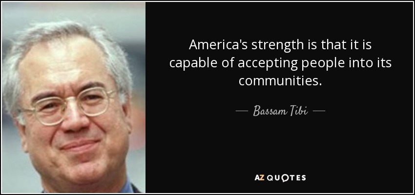 America's strength is that it is capable of accepting people into its communities. - Bassam Tibi