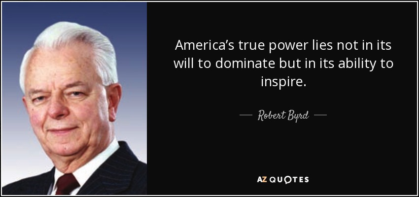 America’s true power lies not in its will to dominate but in its ability to inspire. - Robert Byrd