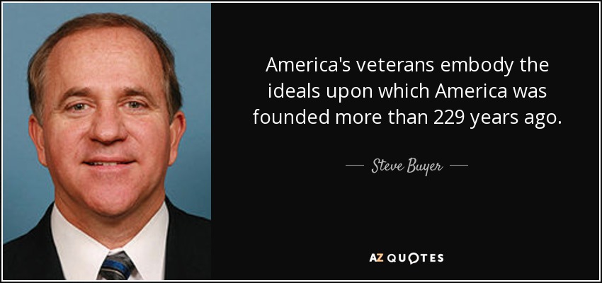 America's veterans embody the ideals upon which America was founded more than 229 years ago. - Steve Buyer