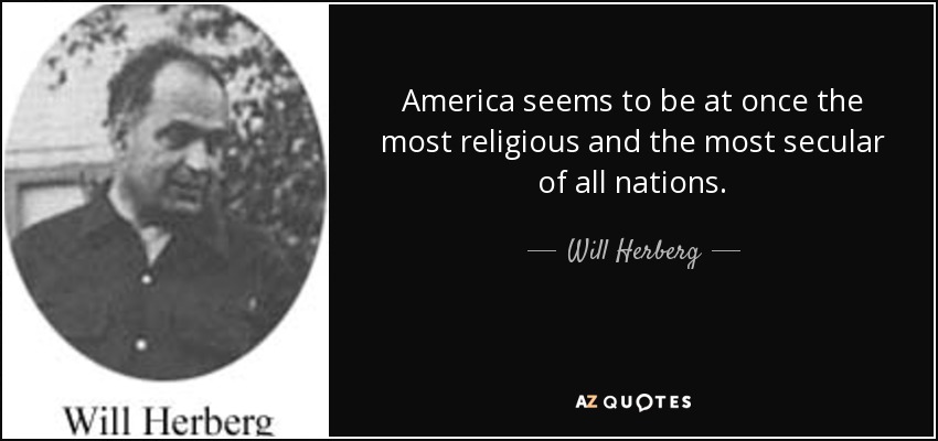 America seems to be at once the most religious and the most secular of all nations. - Will Herberg