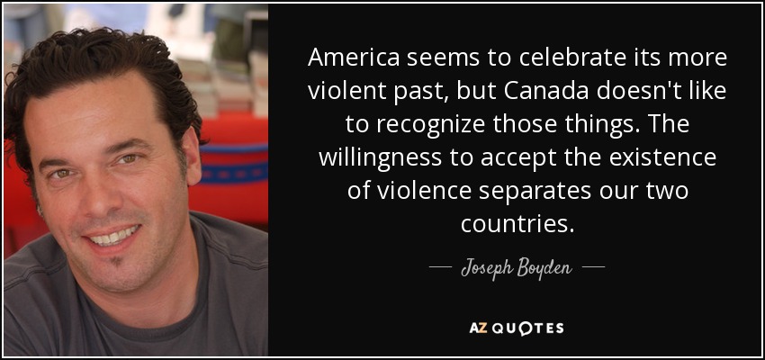America seems to celebrate its more violent past, but Canada doesn't like to recognize those things. The willingness to accept the existence of violence separates our two countries. - Joseph Boyden