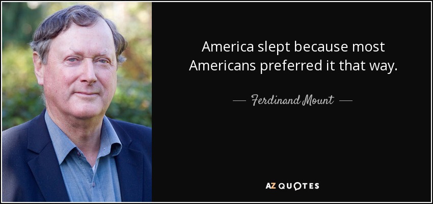 America slept because most Americans preferred it that way. - Ferdinand Mount