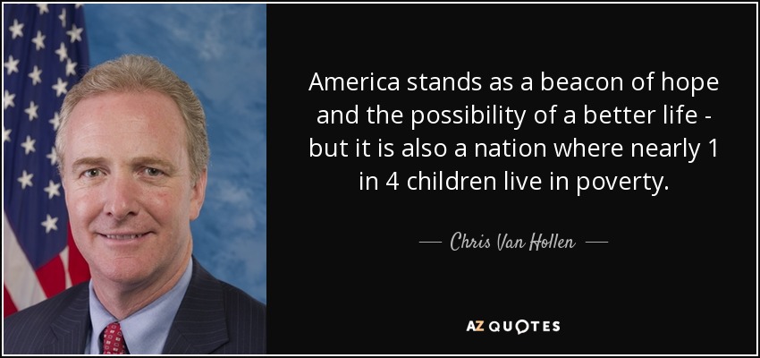 America stands as a beacon of hope and the possibility of a better life - but it is also a nation where nearly 1 in 4 children live in poverty. - Chris Van Hollen