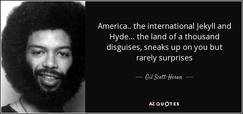 America .. the international Jekyll and Hyde ... the land of a thousand disguises, sneaks up on you but rarely surprises - Gil Scott-Heron