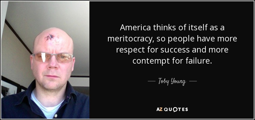 America thinks of itself as a meritocracy, so people have more respect for success and more contempt for failure. - Toby Young