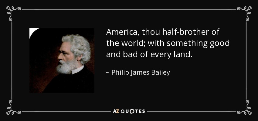 America, thou half-brother of the world; with something good and bad of every land. - Philip James Bailey