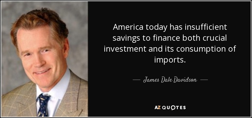 America today has insufficient savings to finance both crucial investment and its consumption of imports. - James Dale Davidson