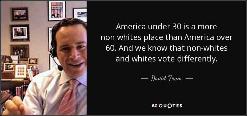 America under 30 is a more non-whites place than America over 60. And we know that non-whites and whites vote differently. - David Frum