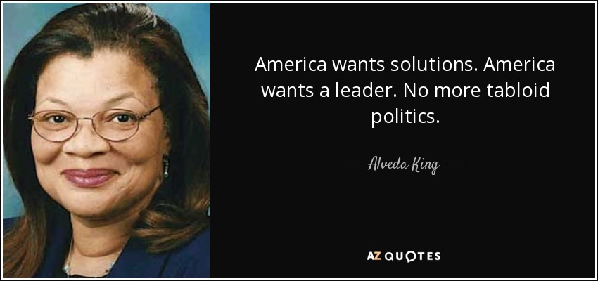 America wants solutions. America wants a leader. No more tabloid politics. - Alveda King