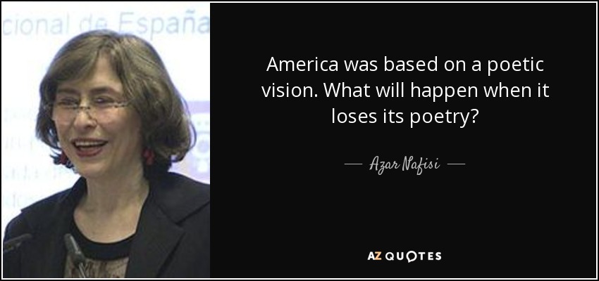 America was based on a poetic vision. What will happen when it loses its poetry? - Azar Nafisi