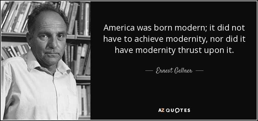 America was born modern; it did not have to achieve modernity, nor did it have modernity thrust upon it. - Ernest Gellner
