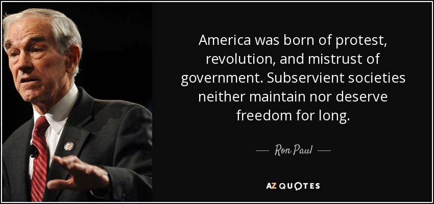 America was born of protest, revolution, and mistrust of government. Subservient societies neither maintain nor deserve freedom for long. - Ron Paul