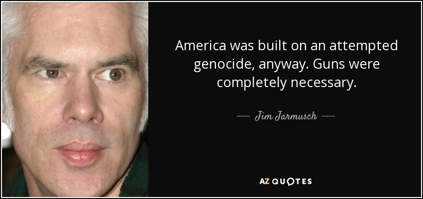 America was built on an attempted genocide, anyway. Guns were completely necessary. - Jim Jarmusch