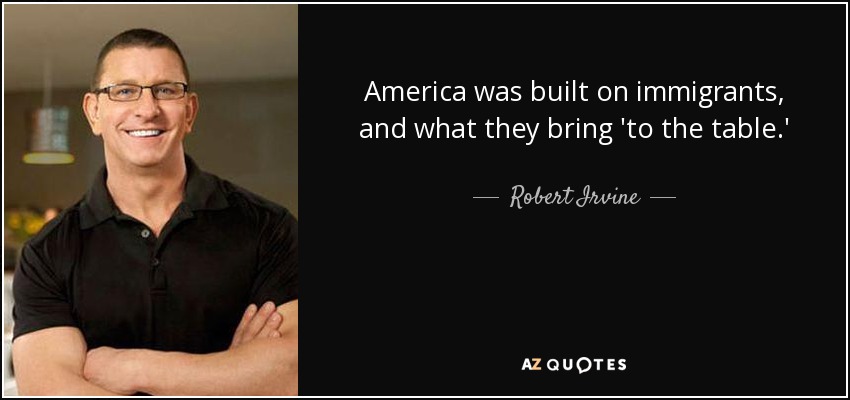 America was built on immigrants, and what they bring 'to the table.' - Robert Irvine