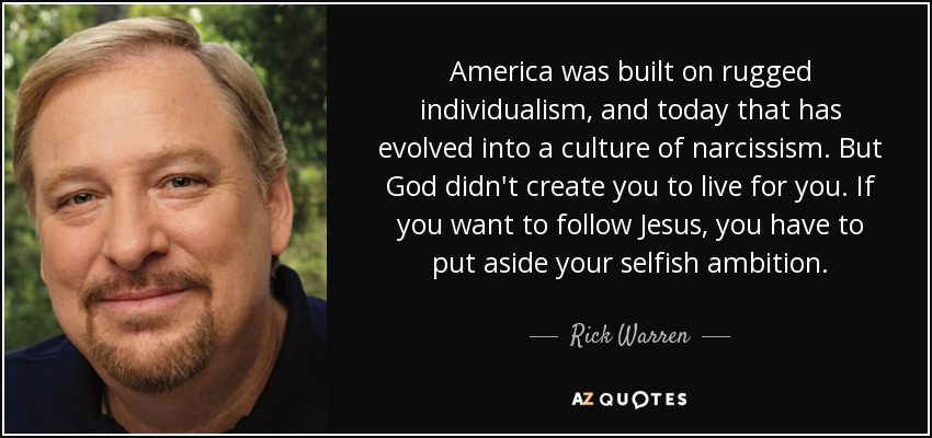 America was built on rugged individualism, and today that has evolved into a culture of narcissism. But God didn't create you to live for you. If you want to follow Jesus, you have to put aside your selfish ambition. - Rick Warren