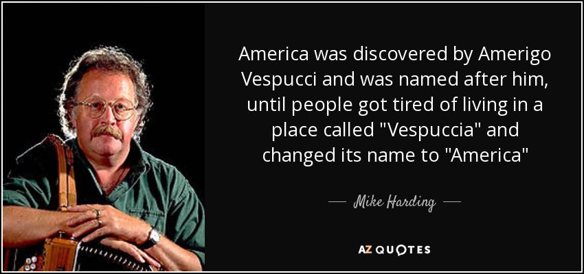 America was discovered by Amerigo Vespucci and was named after him, until people got tired of living in a place called 