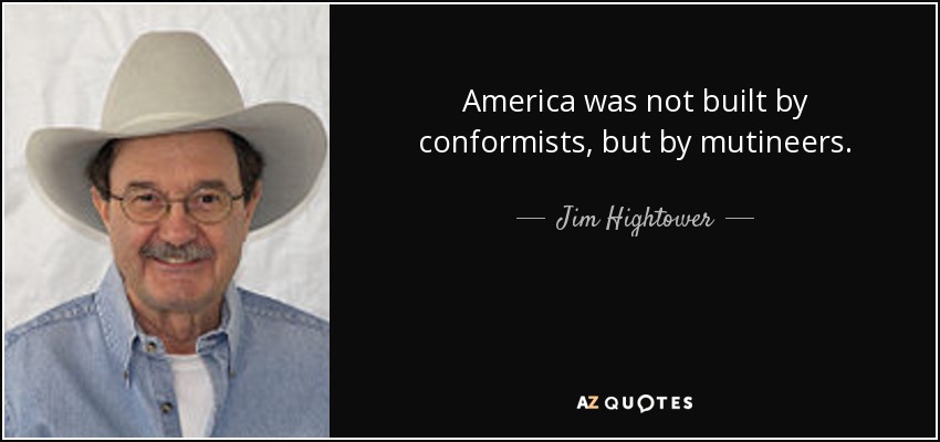 America was not built by conformists, but by mutineers. - Jim Hightower
