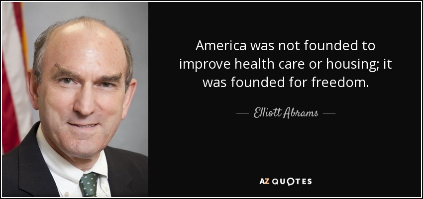 America was not founded to improve health care or housing; it was founded for freedom. - Elliott Abrams