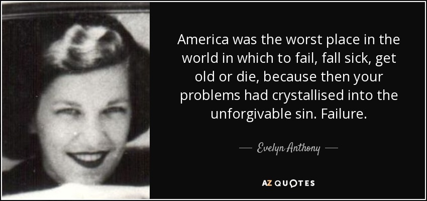 America was the worst place in the world in which to fail, fall sick, get old or die, because then your problems had crystallised into the unforgivable sin. Failure. - Evelyn Anthony