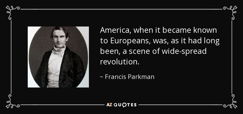 America, when it became known to Europeans, was, as it had long been, a scene of wide-spread revolution. - Francis Parkman