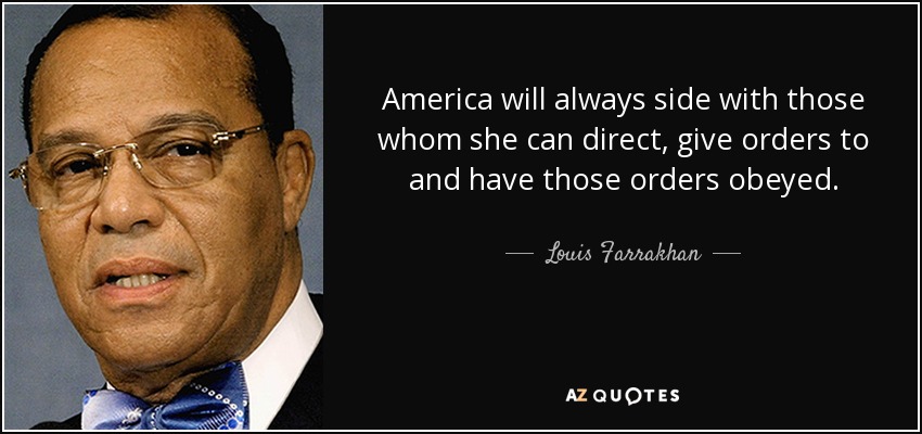 America will always side with those whom she can direct, give orders to and have those orders obeyed. - Louis Farrakhan