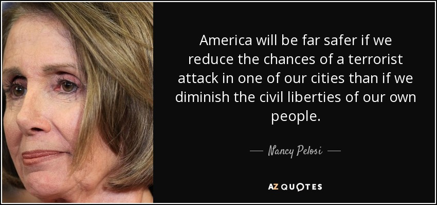 America will be far safer if we reduce the chances of a terrorist attack in one of our cities than if we diminish the civil liberties of our own people. - Nancy Pelosi