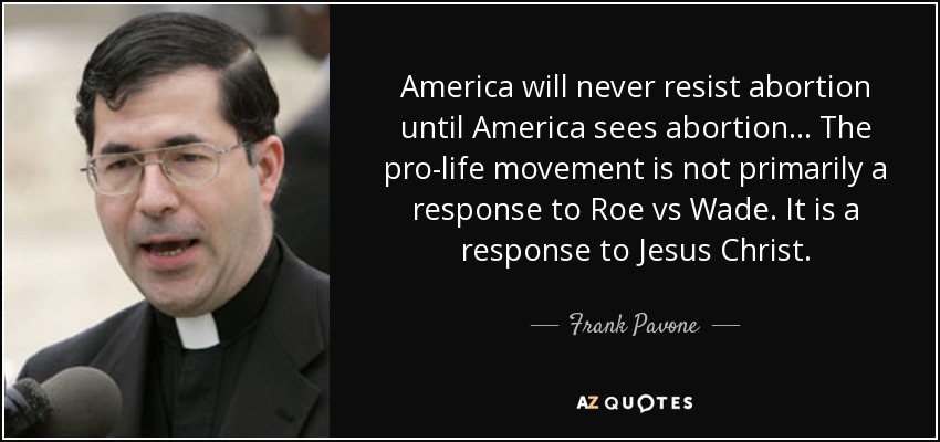 America will never resist abortion until America sees abortion... The pro-life movement is not primarily a response to Roe vs Wade. It is a response to Jesus Christ. - Frank Pavone