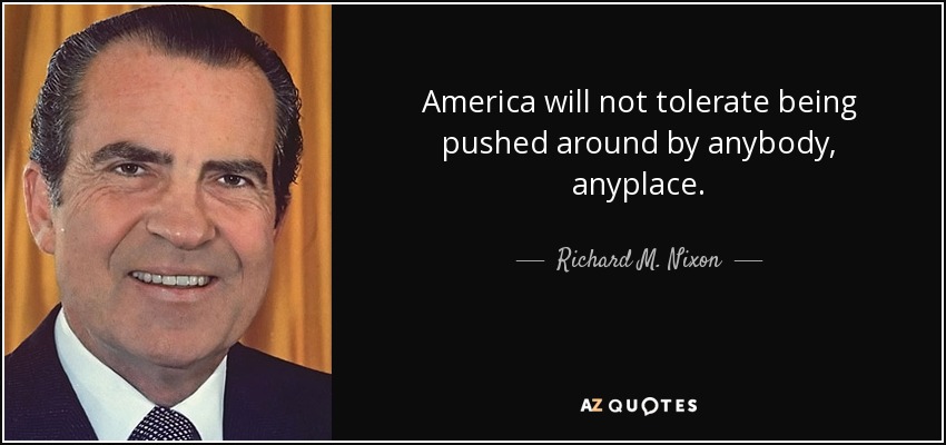 America will not tolerate being pushed around by anybody, anyplace. - Richard M. Nixon