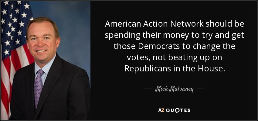 American Action Network should be spending their money to try and get those Democrats to change the votes, not beating up on Republicans in the House. - Mick Mulvaney