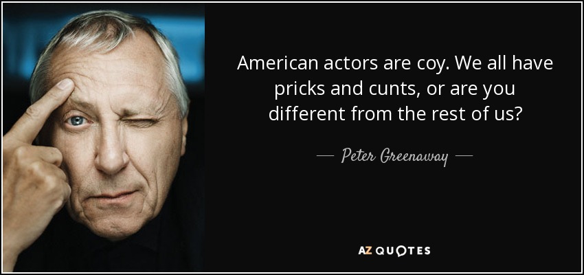 American actors are coy. We all have pricks and cunts, or are you different from the rest of us? - Peter Greenaway