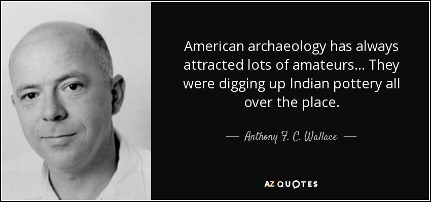 American archaeology has always attracted lots of amateurs ... They were digging up Indian pottery all over the place. - Anthony F. C. Wallace