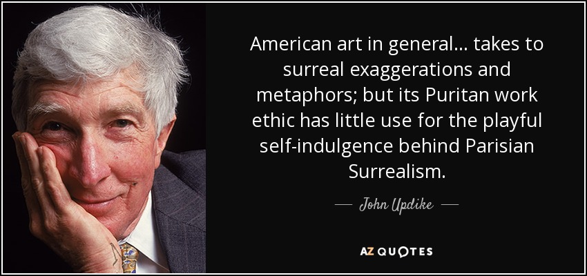 American art in general... takes to surreal exaggerations and metaphors; but its Puritan work ethic has little use for the playful self-indulgence behind Parisian Surrealism. - John Updike