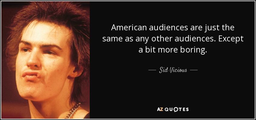 American audiences are just the same as any other audiences. Except a bit more boring. - Sid Vicious