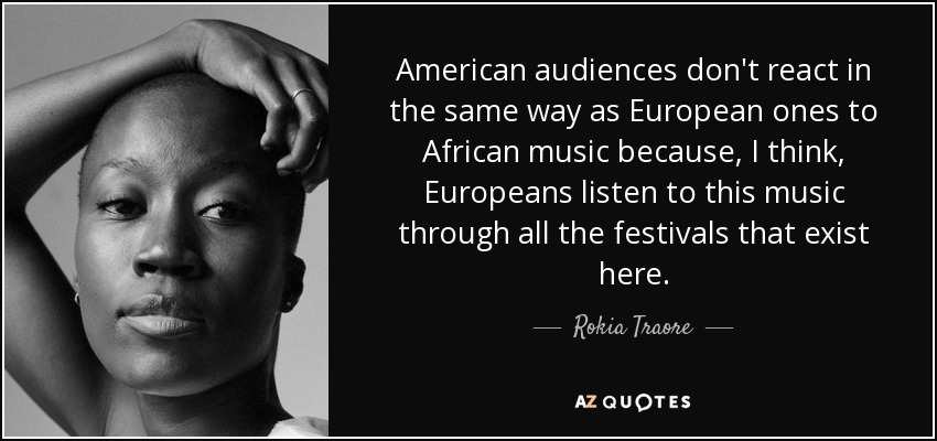 American audiences don't react in the same way as European ones to African music because, I think, Europeans listen to this music through all the festivals that exist here. - Rokia Traore