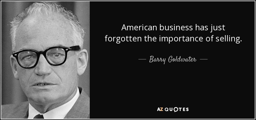 American business has just forgotten the importance of selling. - Barry Goldwater