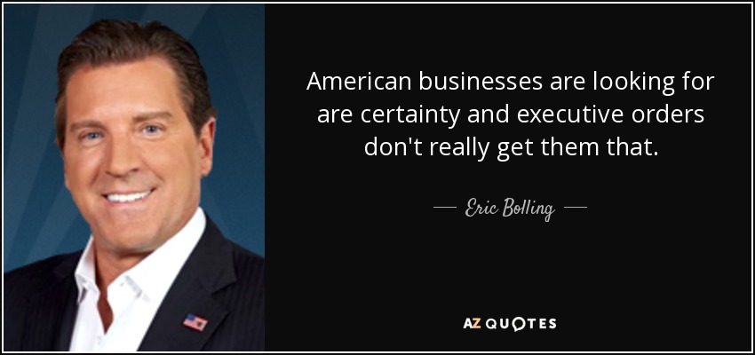 American businesses are looking for are certainty and executive orders don't really get them that. - Eric Bolling