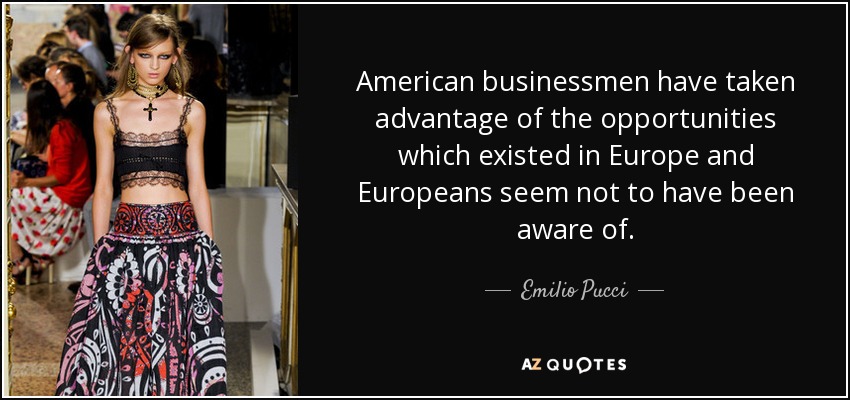 American businessmen have taken advantage of the opportunities which existed in Europe and Europeans seem not to have been aware of. - Emilio Pucci