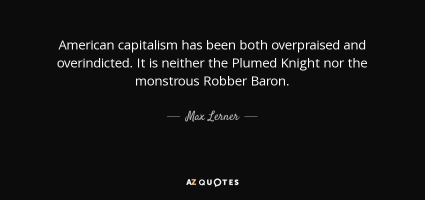 American capitalism has been both overpraised and overindicted. It is neither the Plumed Knight nor the monstrous Robber Baron. - Max Lerner