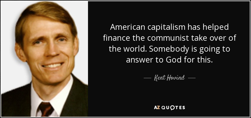 American capitalism has helped finance the communist take over of the world. Somebody is going to answer to God for this. - Kent Hovind